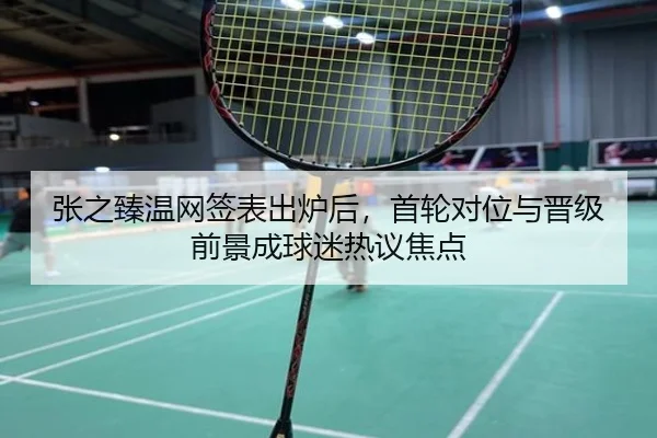 张之臻温网签表出炉后，首轮对位与晋级前景成球迷热议焦点 | WL SPORTS