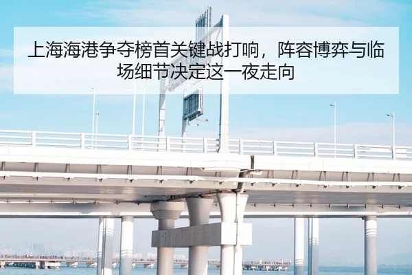 上海海港争夺榜首关键战打响，阵容博弈与临场细节决定这一夜走向 | WL SPORTS
